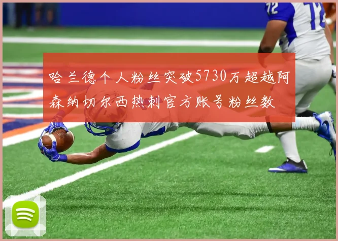 哈兰德个人粉丝突破5730万超越阿森纳切尔西热刺官方账号粉丝数