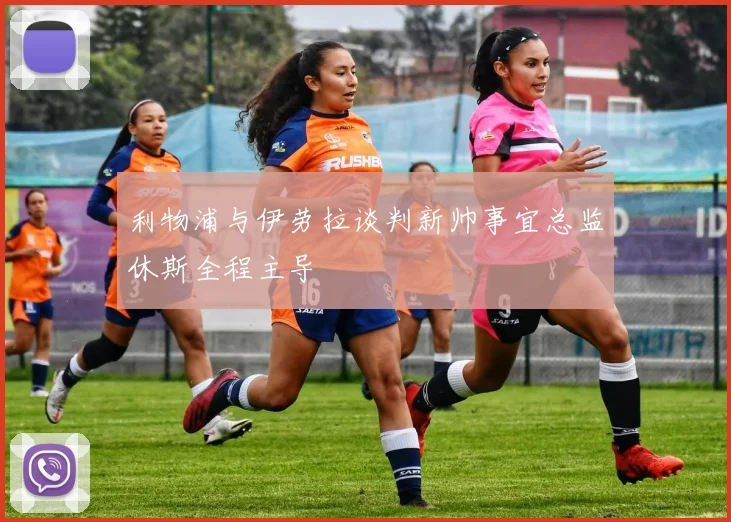 利物浦与伊劳拉谈判新帅事宜总监休斯全程主导
