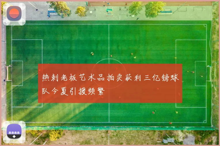 热刺老板艺术品拍卖获利三亿镑球队今夏引援频繁