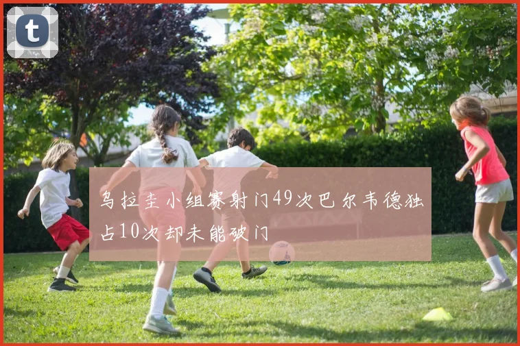 乌拉圭小组赛射门49次巴尔韦德独占10次却未能破门