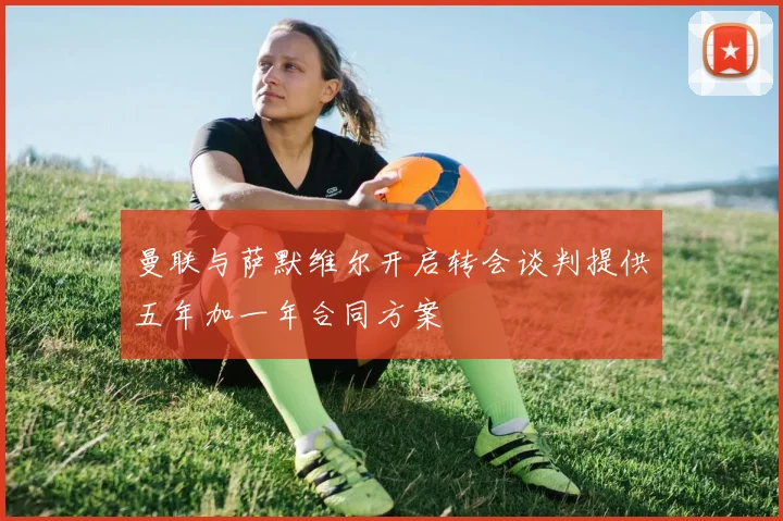 曼联与萨默维尔开启转会谈判提供五年加一年合同方案