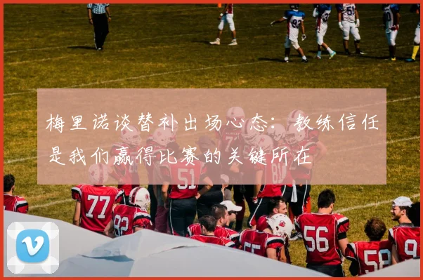 梅里诺谈替补出场心态：教练信任是我们赢得比赛的关键所在