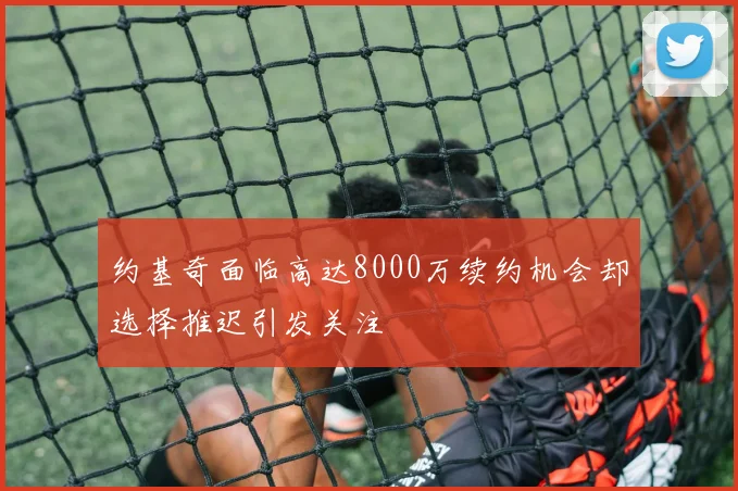 约基奇面临高达8000万续约机会却选择推迟引发关注