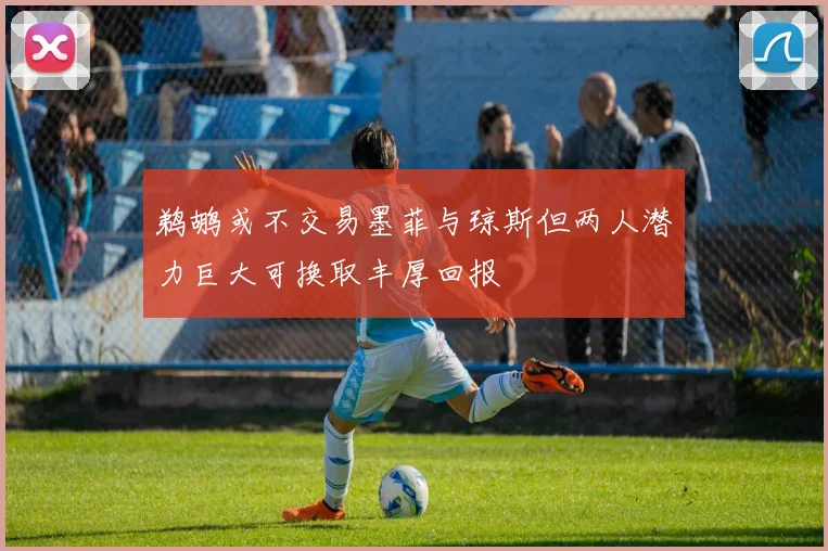 鹈鹕或不交易墨菲与琼斯但两人潜力巨大可换取丰厚回报
