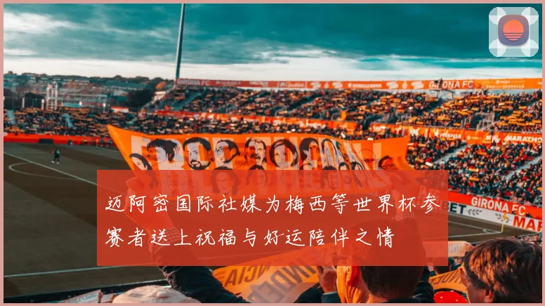 迈阿密国际社媒为梅西等世界杯参赛者送上祝福与好运陪伴之情