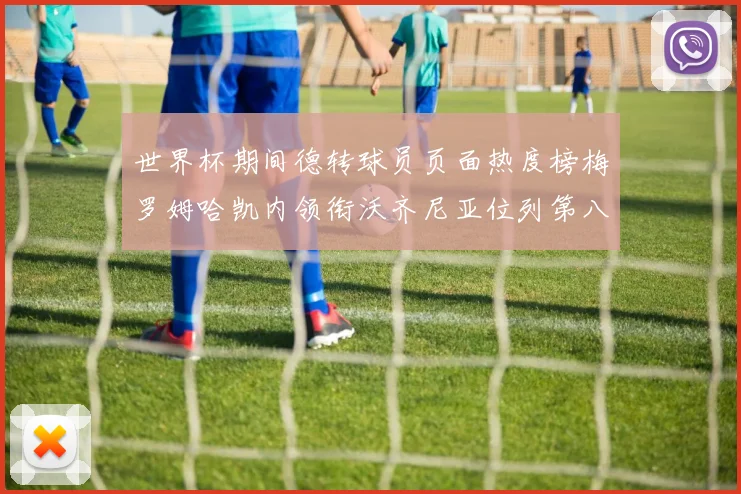 世界杯期间德转球员页面热度榜梅罗姆哈凯内领衔沃齐尼亚位列第八