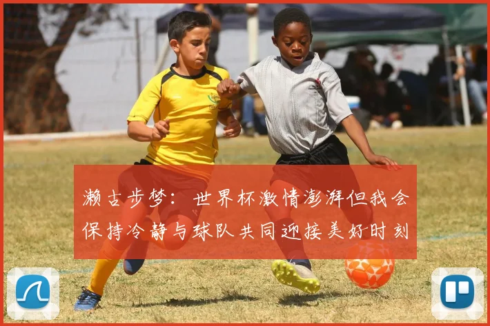 濑古步梦：世界杯激情澎湃但我会保持冷静与球队共同迎接美好时刻