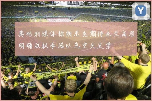 奥地利媒体称朗尼克期待米兰高层明确放权承诺以免空头支票