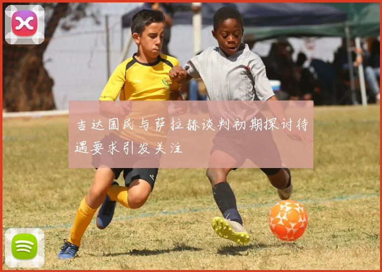 吉达国民与萨拉赫谈判初期探讨待遇要求引发关注