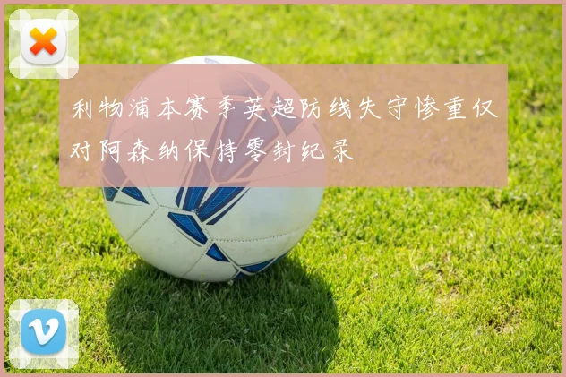 利物浦本赛季英超防线失守惨重仅对阿森纳保持零封纪录