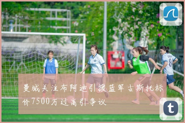 曼城关注布阿迪引援蓝军古斯托标价7500万过高引争议