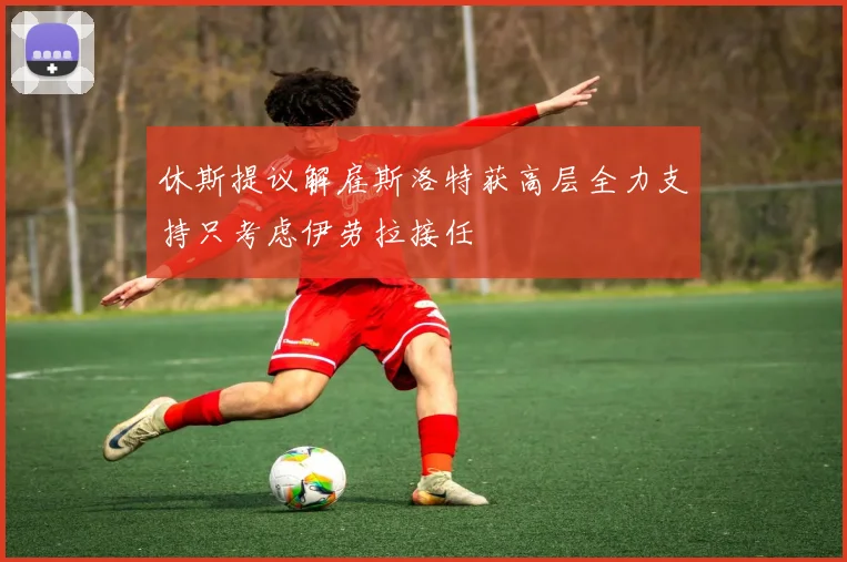 休斯提议解雇斯洛特获高层全力支持只考虑伊劳拉接任