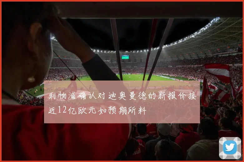 利物浦确认对迪奥曼德的新报价接近12亿欧元如预期所料