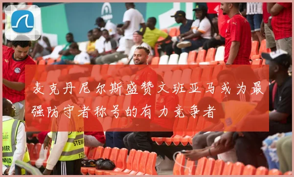 麦克丹尼尔斯盛赞文班亚马或为最强防守者称号的有力竞争者