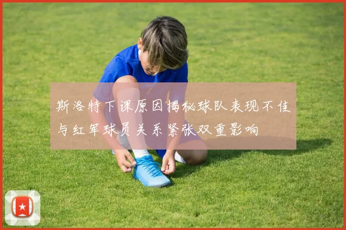 斯洛特下课原因揭秘球队表现不佳与红军球员关系紧张双重影响