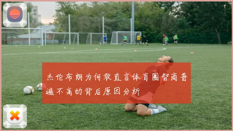 杰伦布朗为何敢直言体育圈智商普遍不高的背后原因分析