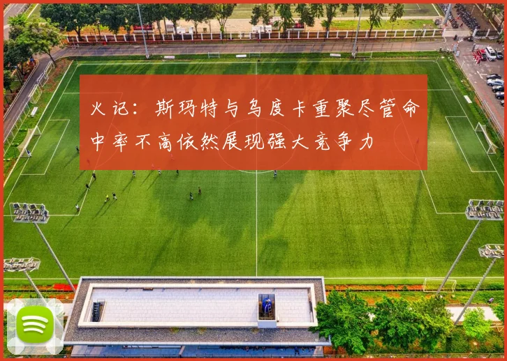 火记：斯玛特与乌度卡重聚尽管命中率不高依然展现强大竞争力
