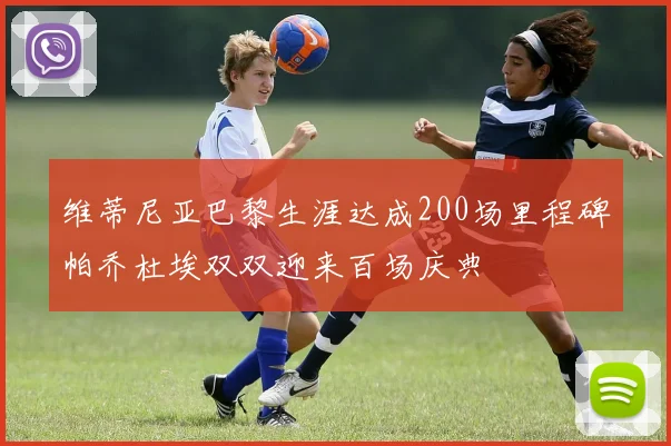 维蒂尼亚巴黎生涯达成200场里程碑帕乔杜埃双双迎来百场庆典