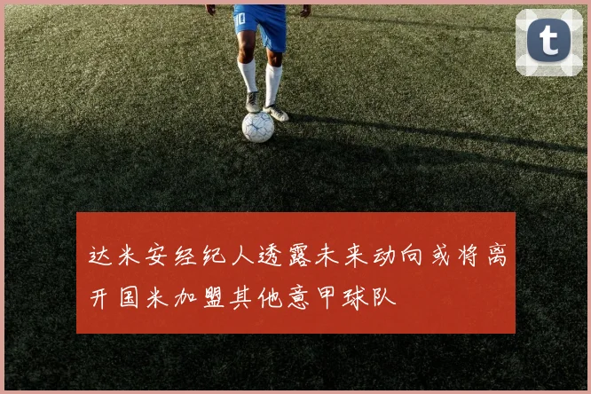 达米安经纪人透露未来动向或将离开国米加盟其他意甲球队