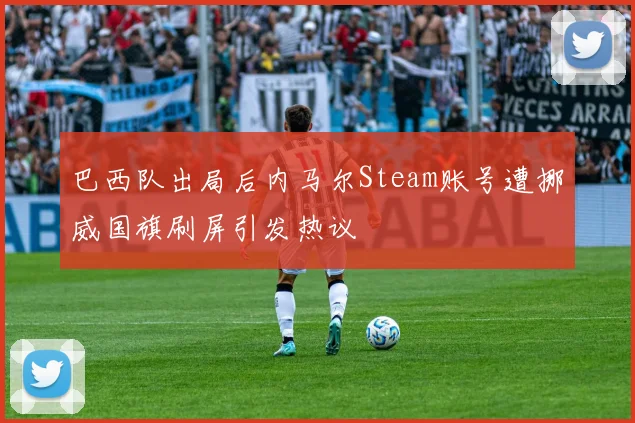 巴西队出局后内马尔Steam账号遭挪威国旗刷屏引发热议