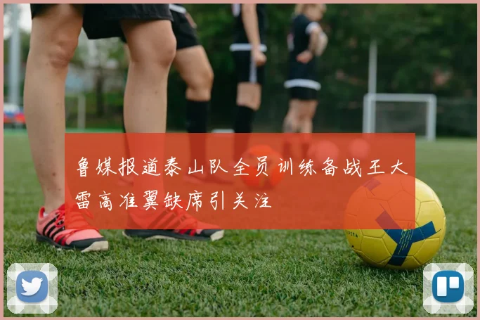 鲁媒报道泰山队全员训练备战王大雷高准翼缺席引关注