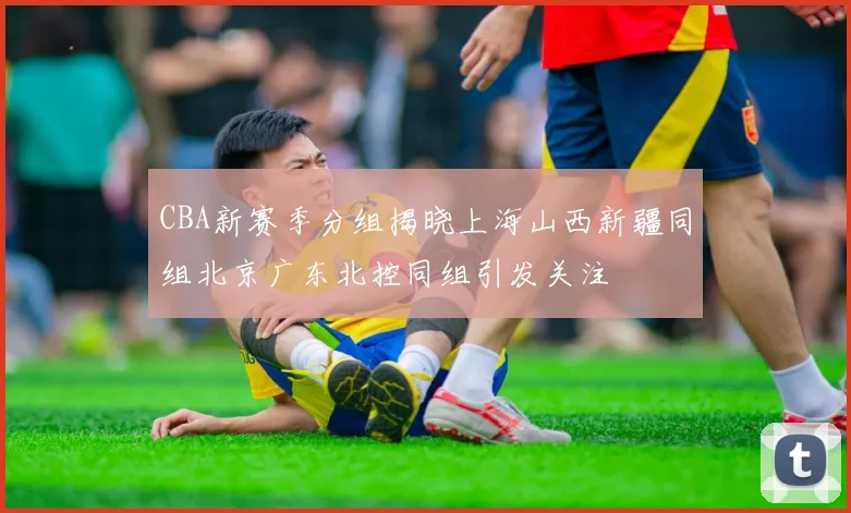 CBA新赛季分组揭晓上海山西新疆同组北京广东北控同组引发关注