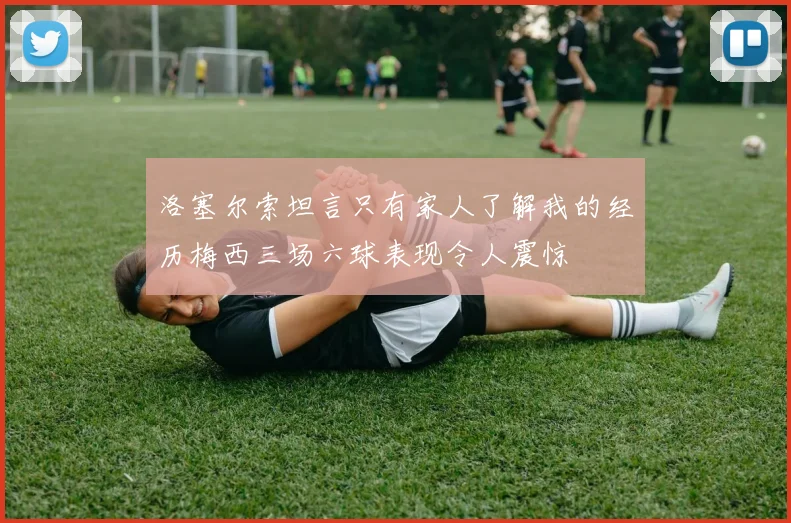 洛塞尔索坦言只有家人了解我的经历梅西三场六球表现令人震惊