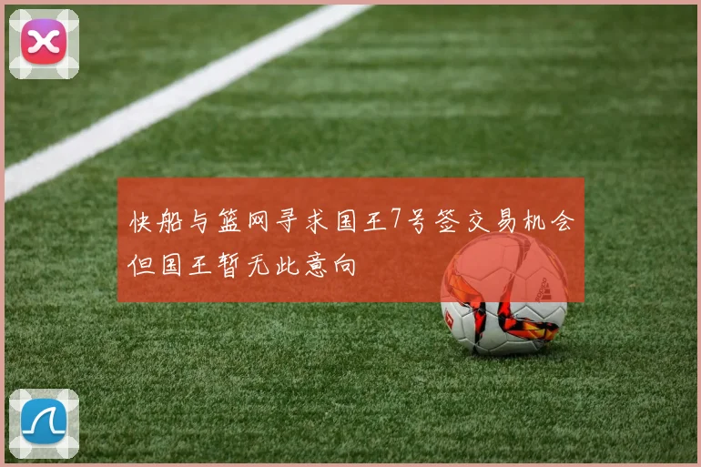 快船与篮网寻求国王7号签交易机会但国王暂无此意向