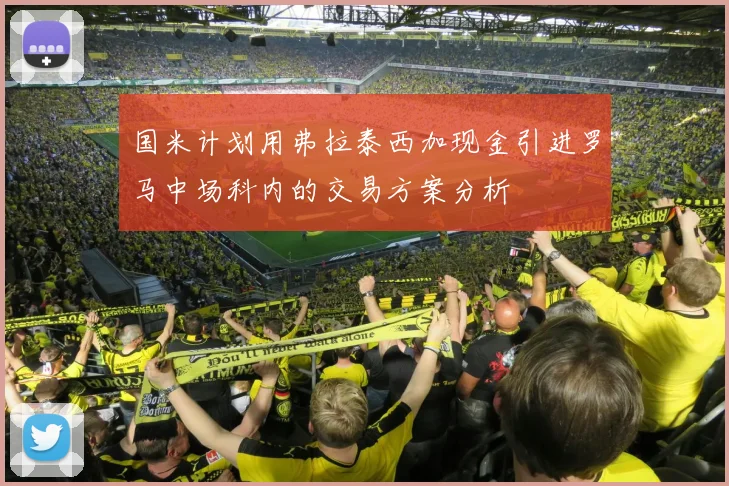 国米计划用弗拉泰西加现金引进罗马中场科内的交易方案分析
