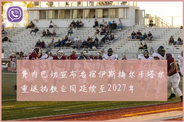 费内巴切宣布名宿伊斯梅尔卡塔尔重返执教合同延续至2027年