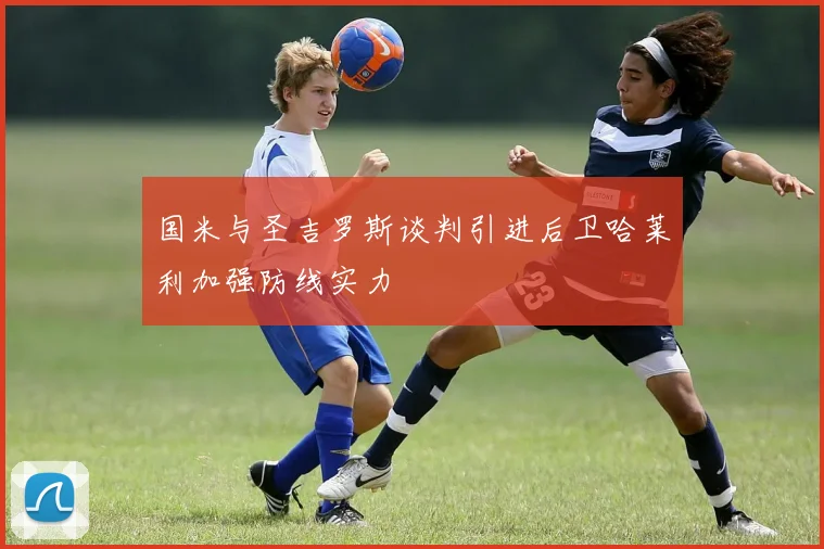 国米与圣吉罗斯谈判引进后卫哈莱利加强防线实力