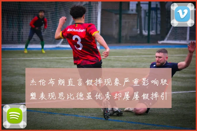 杰伦布朗直言假摔现象严重影响联盟表现恩比德虽优秀却屡屡假摔引争议
