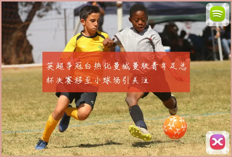 英超争冠白热化曼城曼联青年足总杯决赛移至小球场引关注